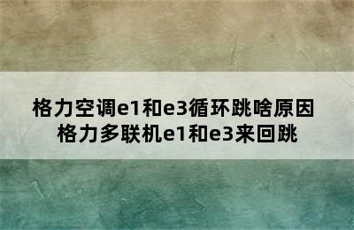 格力空调e1和e3循环跳啥原因 格力多联机e1和e3来回跳